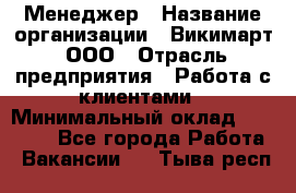 Менеджер › Название организации ­ Викимарт, ООО › Отрасль предприятия ­ Работа с клиентами › Минимальный оклад ­ 15 000 - Все города Работа » Вакансии   . Тыва респ.